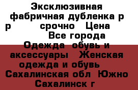 Эксклюзивная фабричная дубленка р-р 40-44, срочно › Цена ­ 18 000 - Все города Одежда, обувь и аксессуары » Женская одежда и обувь   . Сахалинская обл.,Южно-Сахалинск г.